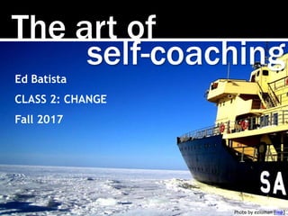 The art of
Photo by ezioman [link]
self-coaching
Ed Batista
CLASS 2: CHANGE
Fall 2017
 