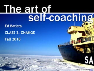 The art of
Photo by ezioman [link]
self-coaching
Ed Batista
CLASS 2: CHANGE
Fall 2018
 