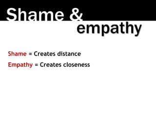 Shame &
Shame = Creates distance
Empathy = Creates closeness
empathy
 