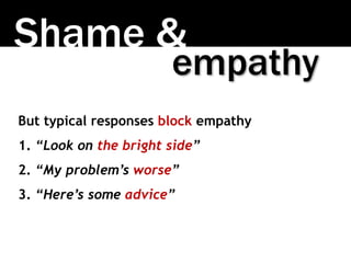 Shame &
But typical responses block empathy
1. “Look on the bright side”
2. “My problem’s worse”
3. “Here’s some advice”
e...