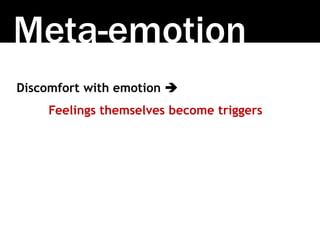 Meta-emotion
Discomfort with emotion 
Feelings themselves become triggers
 
