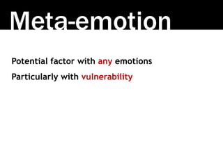 Meta-emotion
Potential factor with any emotions
Particularly with vulnerability
 