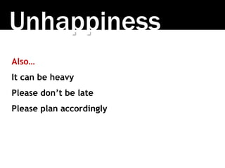 Unhappiness
Also…
It can be heavy
Please don’t be late
Please plan accordingly
 