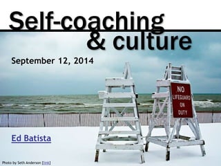 Self-coaching 
Photo by Seth Anderson [link] 
& culture 
September 12, 2014 
Ed Batista 
 