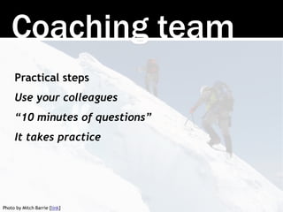 Coaching team 
Practical steps 
Use your colleagues 
“10 minutes of questions” 
It takes practice 
Photo by Mitch Barrie [...