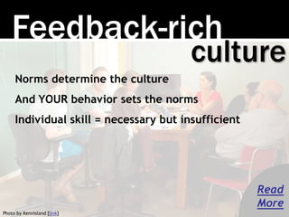 Feedback-rich 
culture 
Norms determine the culture 
And YOUR behavior sets the norms 
Individual skill = necessary but in...
