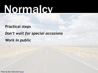 Normalcy 
Practical steps 
Don’t wait for special occasions 
Work in public 
Photo by Marc Dalmulder [link] 
 