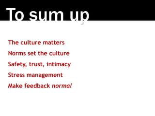 To sum up 
The culture matters 
Norms set the culture 
Safety, trust, intimacy 
Stress management 
Make feedback normal 
 