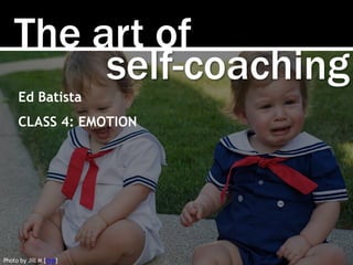 The art of
Photo by Jill M [link]
self-coaching
Ed Batista
CLASS 4: EMOTION
 