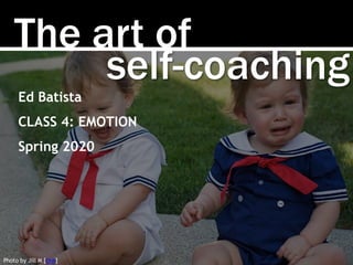 The art of
Photo by Jill M [link]
self-coaching
Ed Batista
CLASS 4: EMOTION
Spring 2020
 