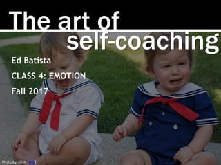 The art of
Photo by Jill M [link]
self-coaching
Ed Batista
CLASS 4: EMOTION
Fall 2017
 