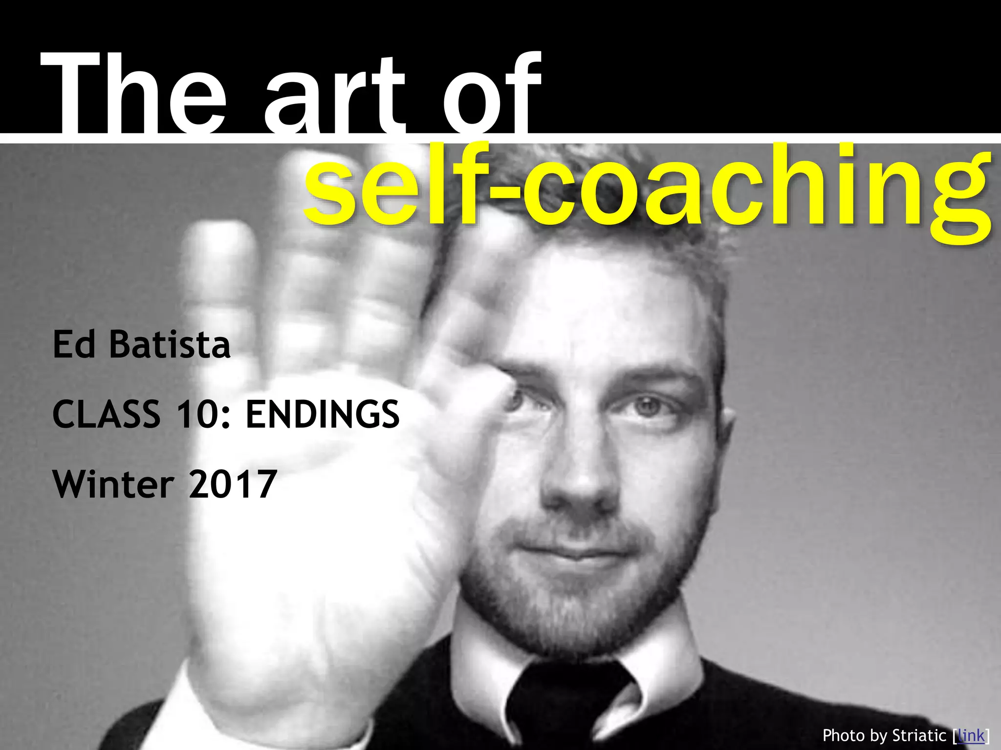 The art of
Photo by Striatic [link]
self-coaching
Ed Batista
CLASS 10: ENDINGS
Winter 2017
 