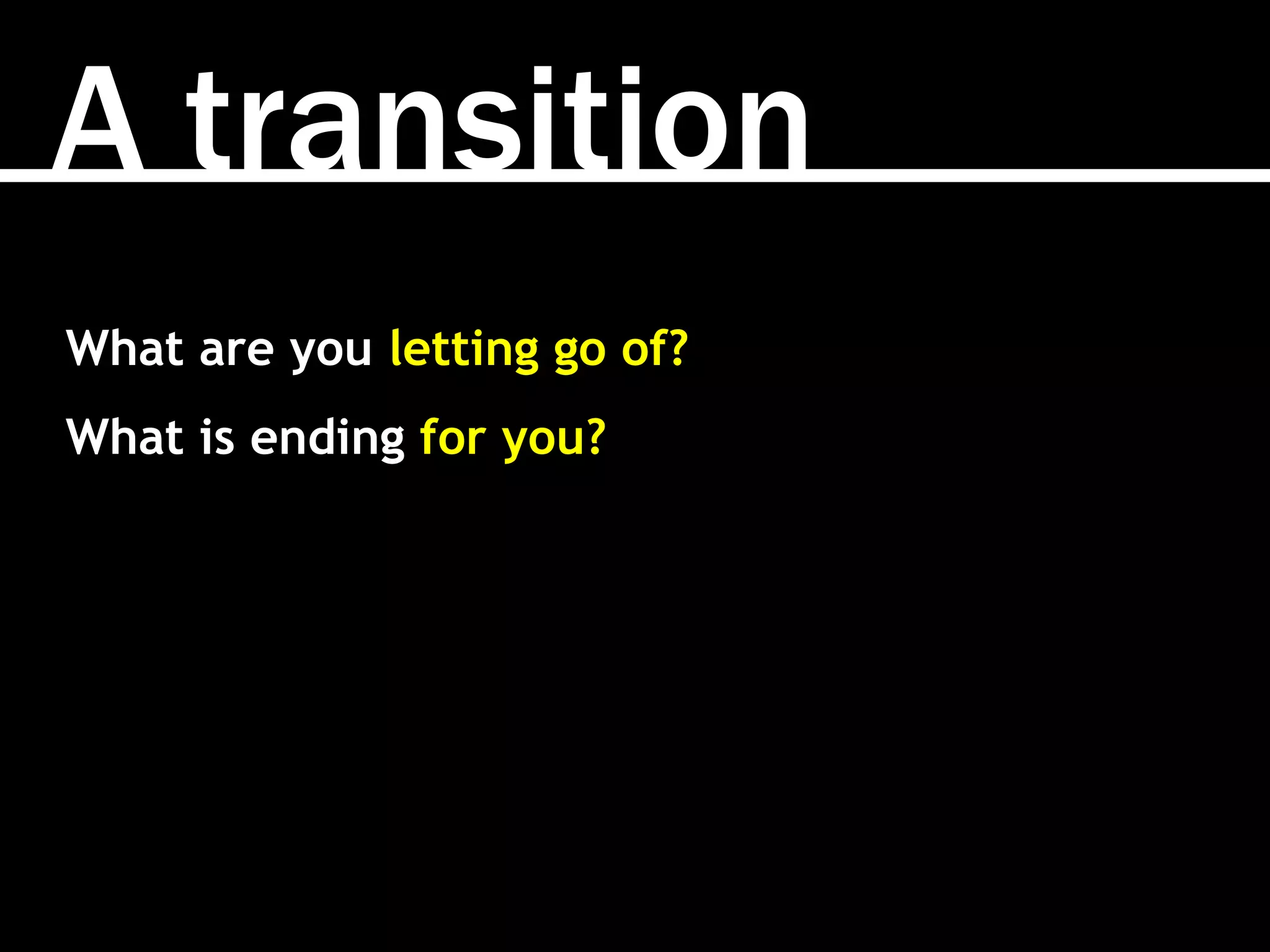 A transition
What are you letting go of?
What is ending for you?
 