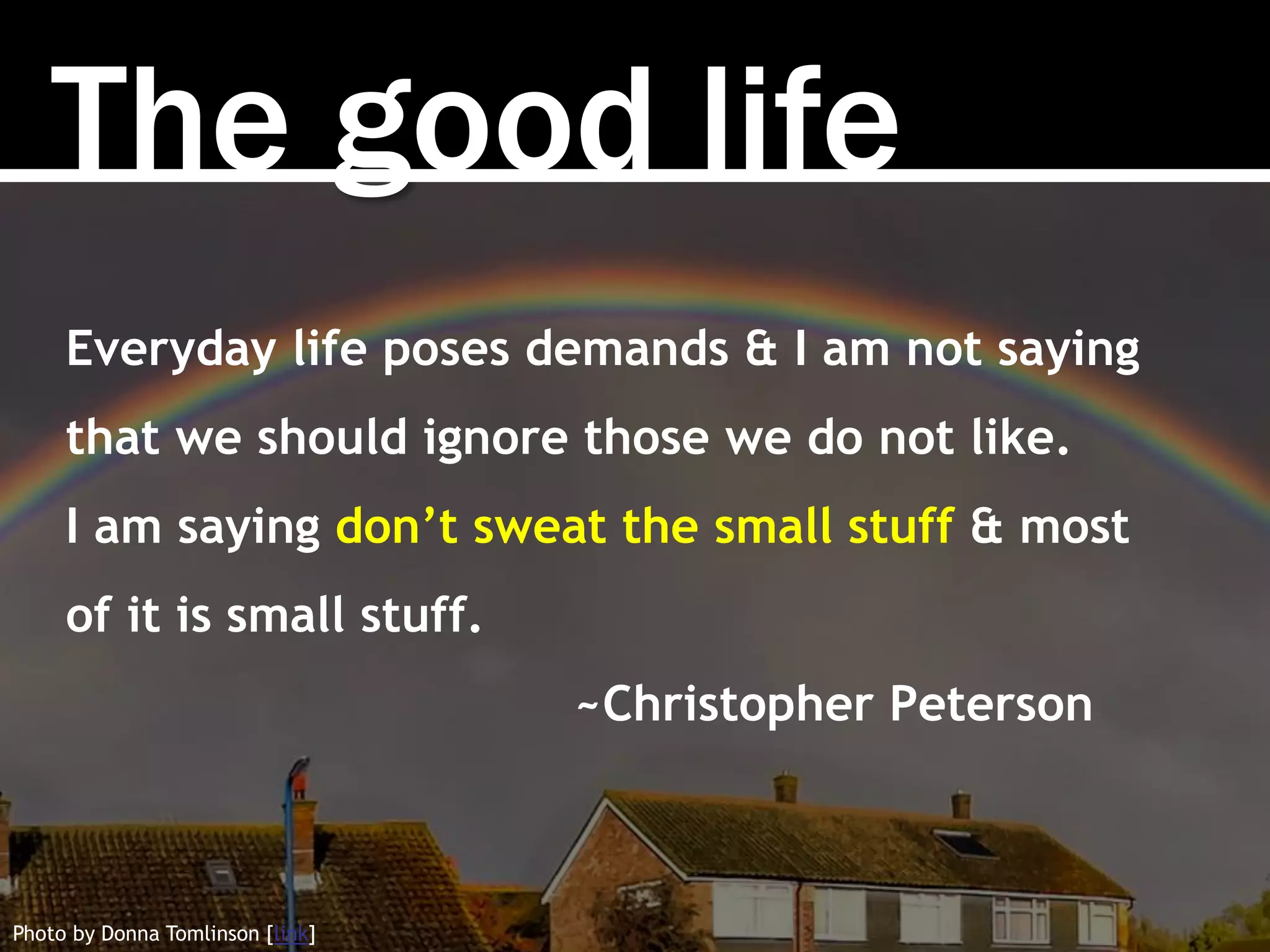 The good life
Photo by Donna Tomlinson [link]
Everyday life poses demands & I am not saying
that we should ignore those we do not like.
I am saying don’t sweat the small stuff & most
of it is small stuff.
~Christopher Peterson
 