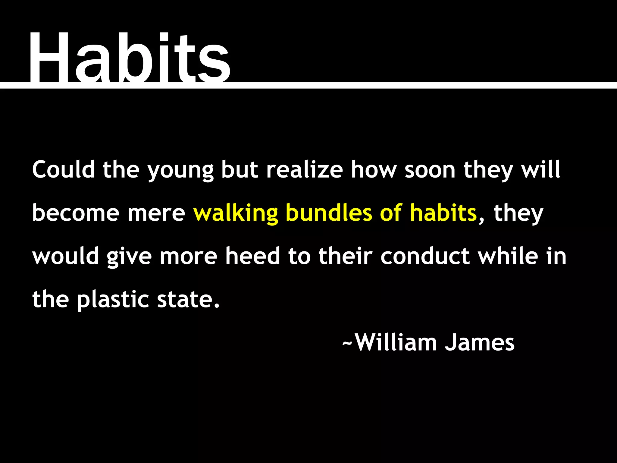 Habits
Could the young but realize how soon they will
become mere walking bundles of habits, they
would give more heed to their conduct while in
the plastic state.
~William James
 