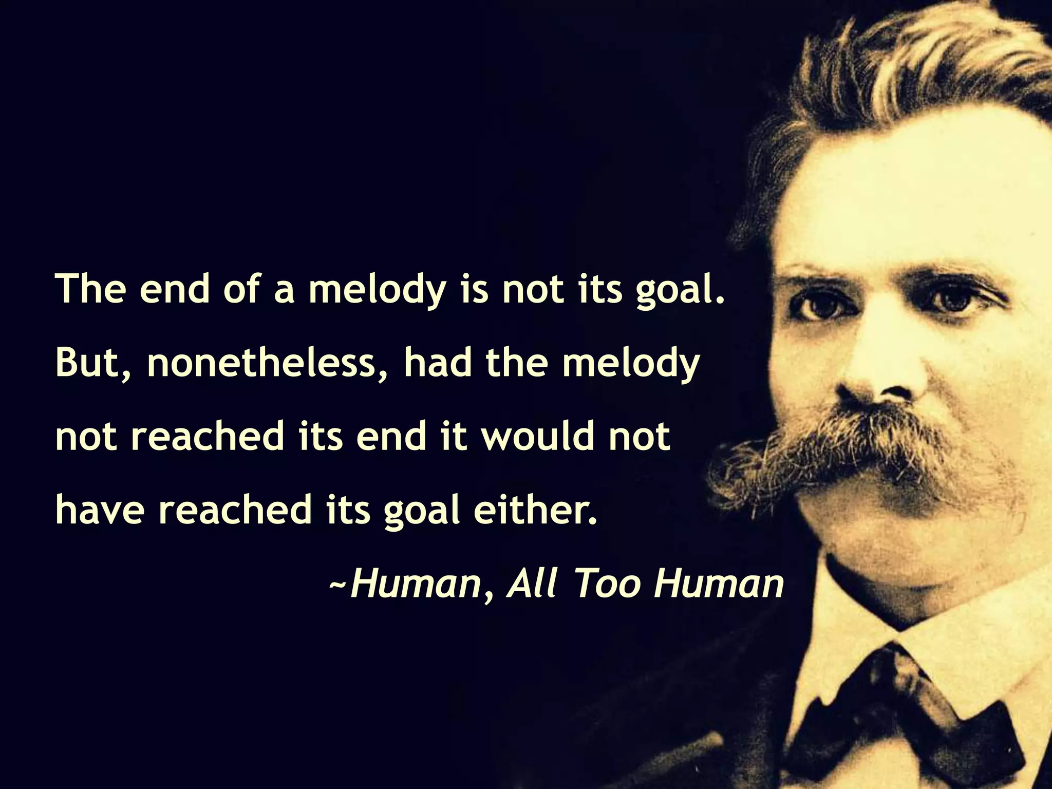 The end of a melody is not its goal.
But, nonetheless, had the melody
not reached its end it would not
have reached its goal either.
~Human, All Too Human
 