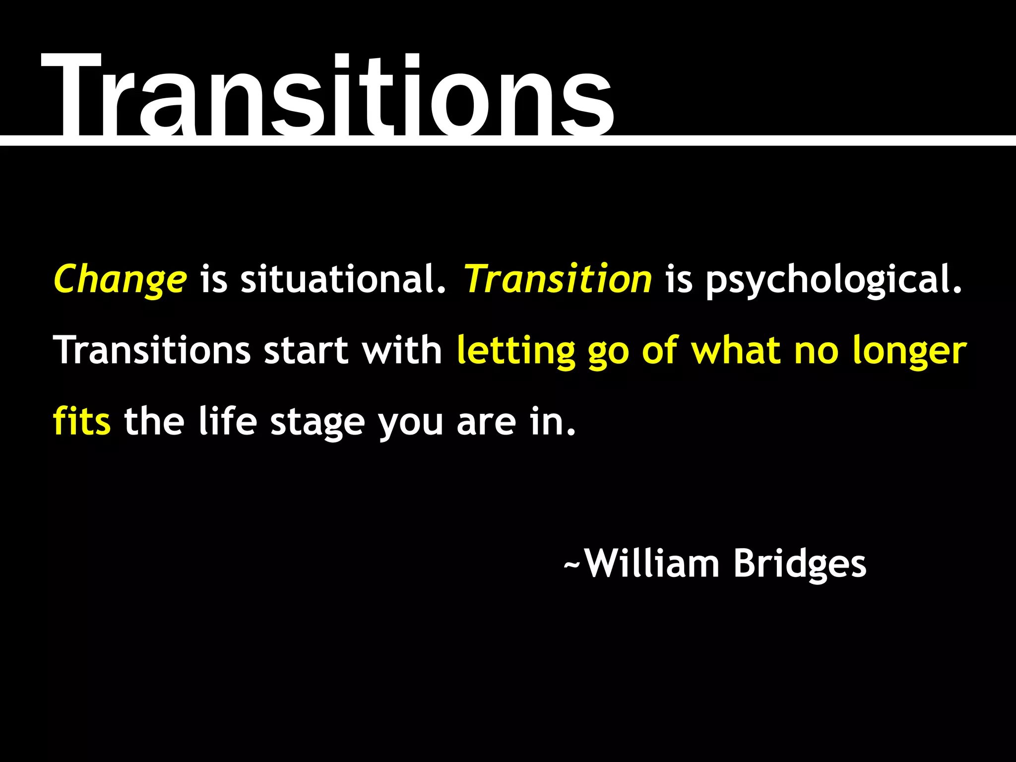 Transitions
Change is situational. Transition is psychological.
Transitions start with letting go of what no longer
fits the life stage you are in.
~William Bridges
 