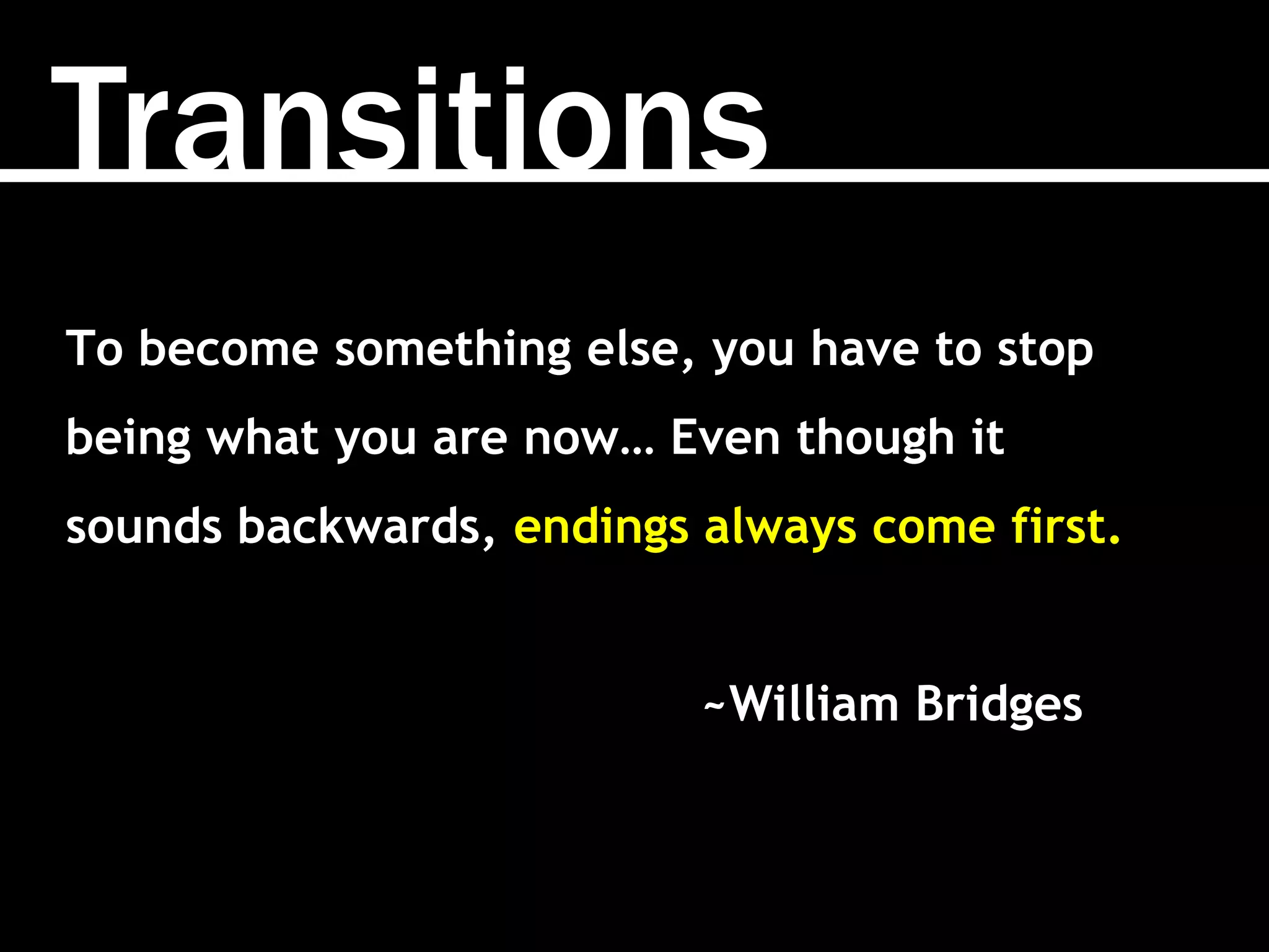 Transitions
To become something else, you have to stop
being what you are now… Even though it
sounds backwards, endings always come first.
~William Bridges
 