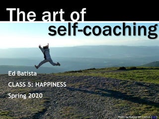 The art of
Photo by Marina del Castell [link]
self-coaching
Ed Batista
CLASS 5: HAPPINESS
Spring 2020
 
