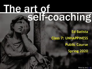 The art of
Photo by Jes [link]
Ed Batista
Class 7: UNHAPPINESS
Public Course
Spring 2020
self-coaching
 