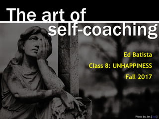The art of
Photo by Jes [link]
Ed Batista
Class 8: UNHAPPINESS
Fall 2017
self-coaching
 