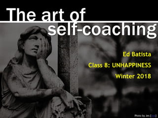 The art of
Photo by Jes [link]
Ed Batista
Class 8: UNHAPPINESS
Winter 2018
self-coaching
 