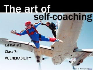 The art of
Photo by Philip Leara [link]
self-coaching
Ed Batista
Class 7:
VULNERABILITY
 
