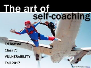 The art of
Photo by Philip Leara [link]
self-coaching
Ed Batista
Class 7:
VULNERABILITY
Fall 2017
 
