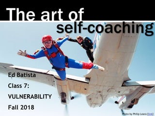 The art of
Photo by Philip Leara [link]
self-coaching
Ed Batista
Class 7:
VULNERABILITY
Fall 2018
 
