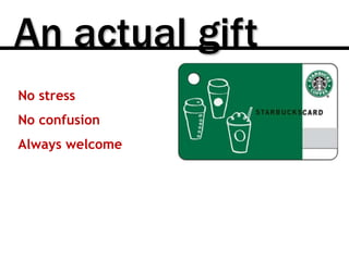 An actual gift
No stress
No confusion
Always welcome
 