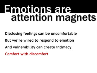 Emotions are
attention magnets
Disclosing feelings can be uncomfortable
But we’re wired to respond to emotion
And vulnerability can create intimacy
Comfort with discomfort
 