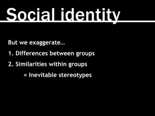 Social identity
But we exaggerate…
1. Differences between groups
2. Similarities within groups
= Inevitable stereotypes
 