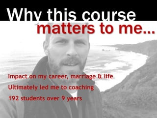 Why this course
matters to me…
Impact on my career, marriage & life
Ultimately led me to coaching
192 students over 9 years
 