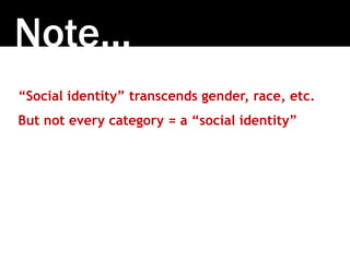 Note….
“Social identity” transcends gender, race, etc.
But not every category = a “social identity”
 