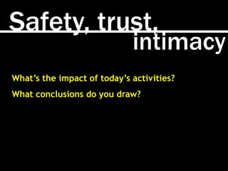 Safety, trust,
intimacy
What’s the impact of today’s activities?
What conclusions do you draw?
 