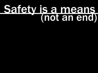 Safety is a means
(not an end)
 