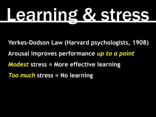Learning & stress
Yerkes-Dodson Law (Harvard psychologists, 1908)
Arousal improves performance up to a point
Modest stress = More effective learning
Too much stress = No learning
 