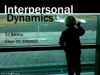 Interpersonal
Photo by Bryce Edwards [link]
Ed Batista
Class 10: ENDINGS
Dynamics
 