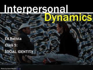 Interpersonal
Photo by Anne Worner [link]
Dynamics
Ed Batista
Class 5:
SOCIAL IDENTITY
 