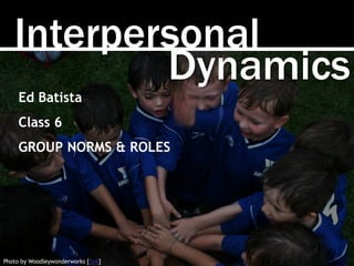 Interpersonal
Photo by Woodleywonderworks [link]
Dynamics
Ed Batista
Class 6
GROUP NORMS & ROLES
 