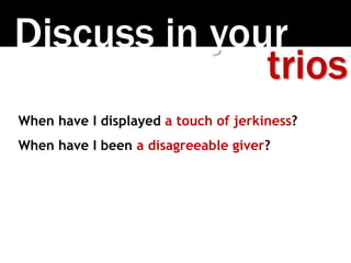 Discuss in your
trios
When have I displayed a touch of jerkiness?
When have I been a disagreeable giver?
 