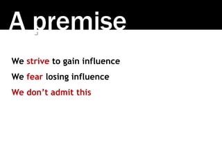 A premise
We strive to gain influence
We fear losing influence
We don’t admit this
 