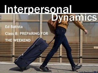 Interpersonal
Photo by Uwe Krella [link]
Dynamics
Ed Batista
Class 8: PREPARING FOR
THE WEEKEND
 