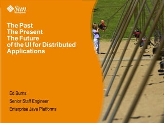 The Past
The Present
The Future
of the UI for Distributed
Applications




Ed Burns
Senior Staff Engineer
Enterprise Java Platforms