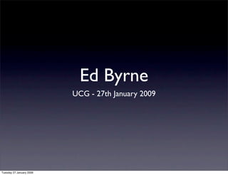 Ed Byrne
                          UCG - 27th January 2009




Tuesday 27 January 2009
 