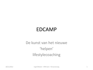 EDCAMP

             De kunst van het nieuwe
                      ‘helpen’
                 lifestylecoaching

18/11/2012       Ingrid Molein - DPB Gent - Personenzorg   1
 