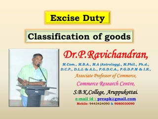 Dr.P.Ravichandran,
M.Com., M.B.A., M.A (Astrology)., M.Phil., Ph.d.,
D.C.P., D.L.L & A.L., P.G.D.C.A., P.G.D.P.M & I.R.,
Associate Professor of Commerce,
Commerce Research Centre,
S.B.K.College, Aruppukottai.
e-mail id : prcapk@gmail.com
Mobile: 9443424090 & 9080030090
Classification of goods
Excise Duty
 
