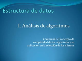 Estructura de datos I. Análisis de algoritmos Comprende el concepto de  complejidad de los  algoritmos y su aplicación en la selección de los mismos 