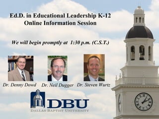 Ed.D. in Educational Leadership K-12 Online Information Session We will begin promptly at  1:30 p.m. (C.S.T.) Dr. Denny Dowd Dr. Neil Dugger Dr. Steven Wurtz 