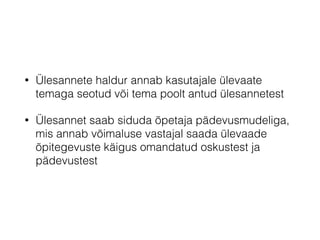 • Ülesannete haldur annab kasutajale ülevaate
temaga seotud või tema poolt antud ülesannetest
• Ülesannet saab siduda õpetaja pädevusmudeliga,
mis annab võimaluse vastajal saada ülevaade
õpitegevuste käigus omandatud oskustest ja
pädevustest
 